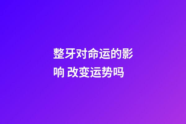 整牙对命运的影响 改变运势吗